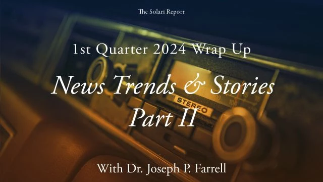 1st Quarter 2024 Wrap Up: News Trends & Stories, Part II with Dr. Joseph P. Farrell