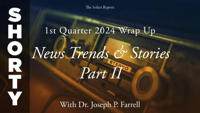 1st Quarter 2024 Wrap Up: News Trends & Stories, Part II with Dr. Joseph P. Farrell - Shorty