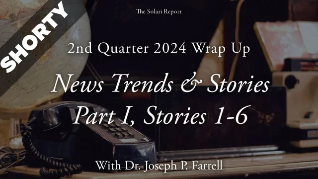 2nd Quarter 2024 Wrap Up: News Trends & Stories, Part I, Stories 1-6 with Dr. Joseph P. Farrell - Shorty