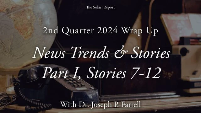 2nd Quarter 2024 Wrap Up: News Trends & Stories, Part I, Stories 7-12 with Dr. Joseph P. Farrell